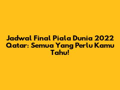 Jadwal Final Piala Dunia 2022 Qatar: Semua Yang Perlu Kamu Tahu!