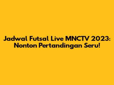 Jadwal Futsal Live MNCTV 2023: Nonton Pertandingan Seru!