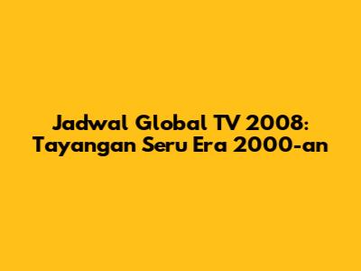 Jadwal Global TV 2008: Tayangan Seru Era 2000-an