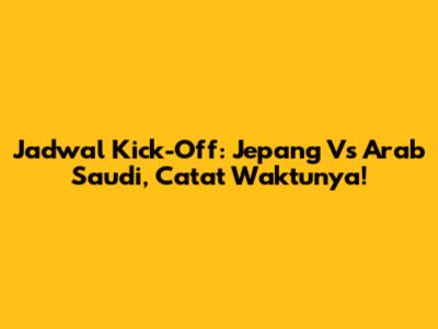 Jadwal Kick-Off: Jepang Vs Arab Saudi, Catat Waktunya!