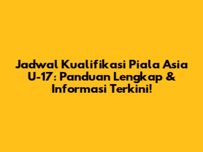 Jadwal Kualifikasi Piala Asia U-17: Panduan Lengkap & Informasi Terkini!