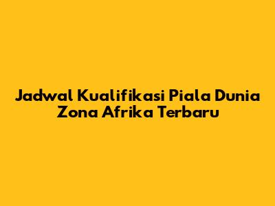 Jadwal Kualifikasi Piala Dunia Zona Afrika Terbaru