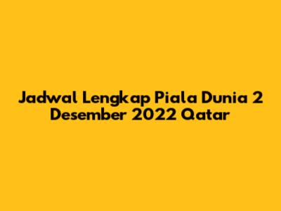 Jadwal Lengkap Piala Dunia 2 Desember 2022 Qatar