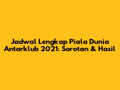 Jadwal Lengkap Piala Dunia Antarklub 2021: Sorotan & Hasil