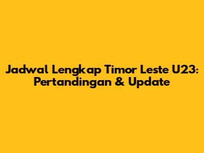Jadwal Lengkap Timor Leste U23: Pertandingan & Update