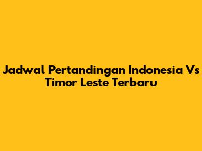 Jadwal Pertandingan Indonesia Vs Timor Leste Terbaru