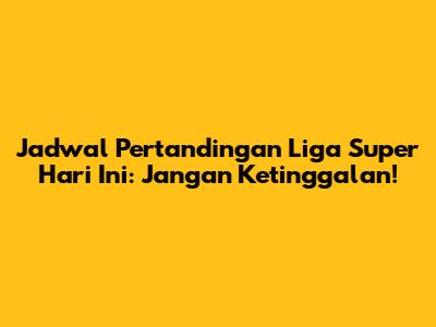 Jadwal Pertandingan Liga Super Hari Ini: Jangan Ketinggalan!
