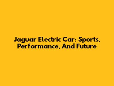 Jaguar Electric Car: Sports, Performance, And Future
