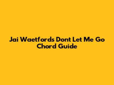Jai Waetford's 'Don't Let Me Go' Chord Guide
