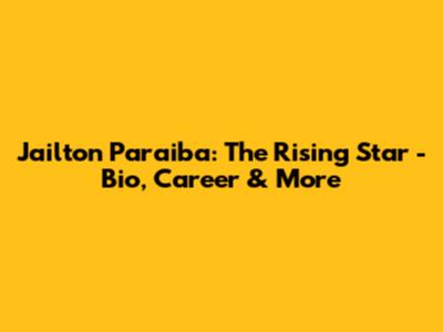 Jailton Paraiba: The Rising Star - Bio, Career & More