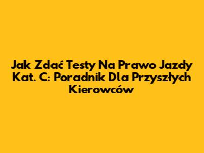 Jak Zdać Testy Na Prawo Jazdy Kat. C: Poradnik Dla Przyszłych Kierowców