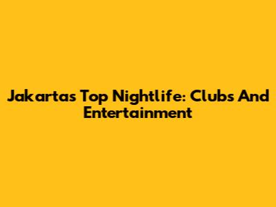 Jakarta's Top Nightlife: Clubs And Entertainment