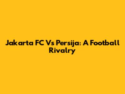Jakarta FC Vs Persija: A Football Rivalry