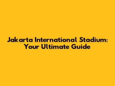 Jakarta International Stadium: Your Ultimate Guide