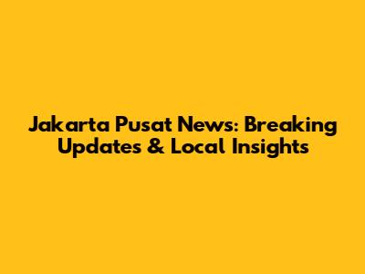 Jakarta Pusat News: Breaking Updates & Local Insights