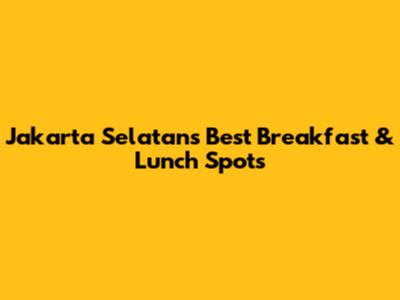 Jakarta Selatan's Best Breakfast & Lunch Spots