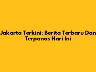 Jakarta Terkini: Berita Terbaru Dan Terpanas Hari Ini