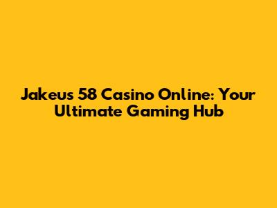 Jakeu's 58 Casino Online: Your Ultimate Gaming Hub
