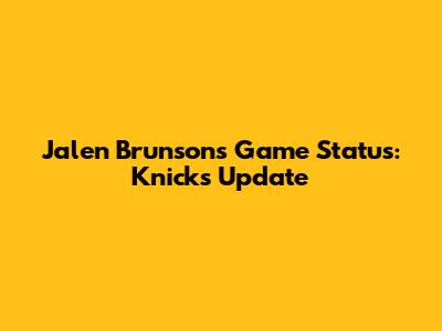 Jalen Brunson's Game Status: Knicks Update