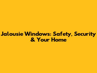 Jalousie Windows: Safety, Security & Your Home