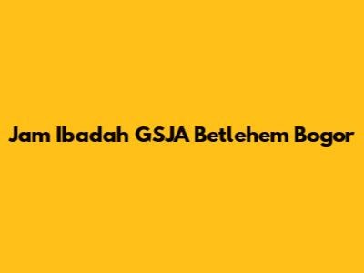 Jam Ibadah GSJA Betlehem Bogor