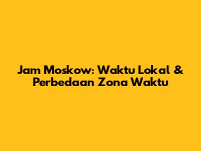 Jam Moskow: Waktu Lokal & Perbedaan Zona Waktu