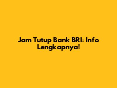 Jam Tutup Bank BRI: Info Lengkapnya!