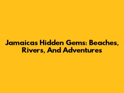 Jamaica's Hidden Gems: Beaches, Rivers, And Adventures
