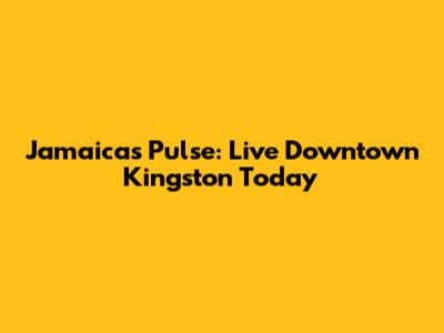 Jamaica's Pulse: Live Downtown Kingston Today