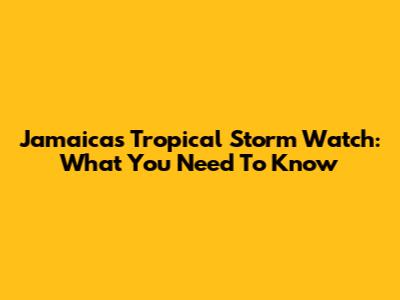 Jamaica's Tropical Storm Watch: What You Need To Know
