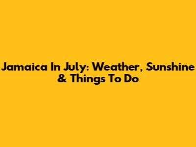 Jamaica In July: Weather, Sunshine & Things To Do