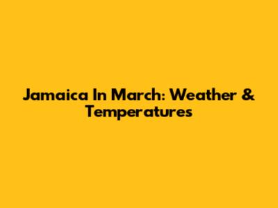 Jamaica In March: Weather & Temperatures