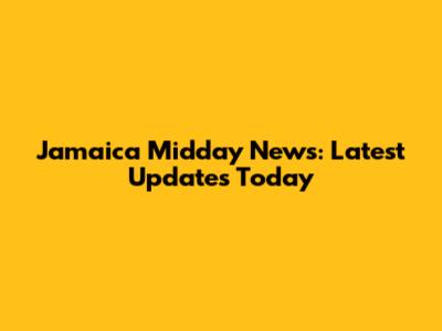 Jamaica Midday News: Latest Updates Today