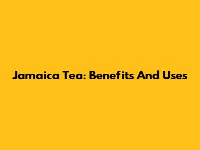Jamaica Tea: Benefits And Uses