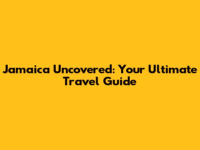 Jamaica Uncovered: Your Ultimate Travel Guide