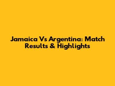 Jamaica Vs Argentina: Match Results & Highlights