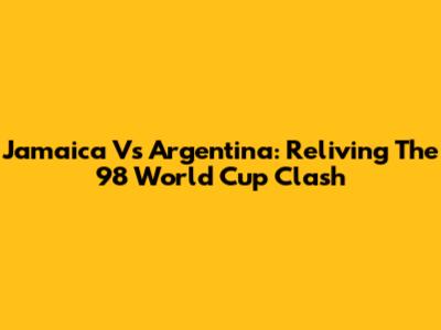 Jamaica Vs Argentina: Reliving The '98 World Cup Clash