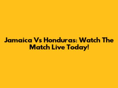 Jamaica Vs Honduras: Watch The Match Live Today!