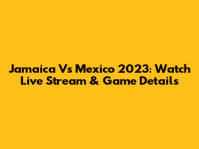Jamaica Vs Mexico 2023: Watch Live Stream & Game Details