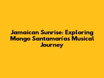 Jamaican Sunrise: Exploring Mongo Santamaría's Musical Journey