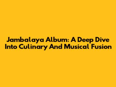 Jambalaya Album: A Deep Dive Into Culinary And Musical Fusion