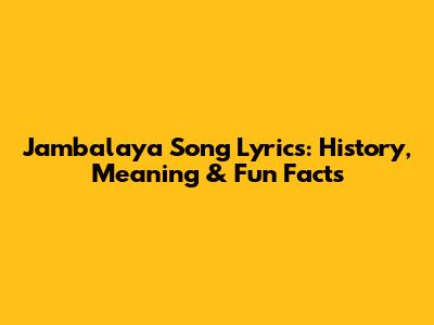 Jambalaya Song Lyrics: History, Meaning & Fun Facts