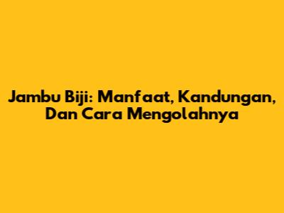 Jambu Biji: Manfaat, Kandungan, Dan Cara Mengolahnya