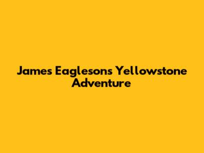 James Eagleson's Yellowstone Adventure