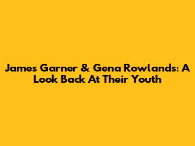 James Garner & Gena Rowlands: A Look Back At Their Youth