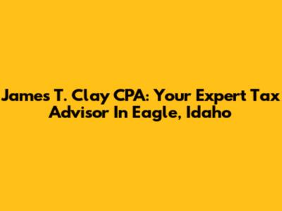 James T. Clay CPA: Your Expert Tax Advisor In Eagle, Idaho