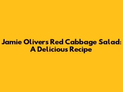 Jamie Oliver's Red Cabbage Salad: A Delicious Recipe