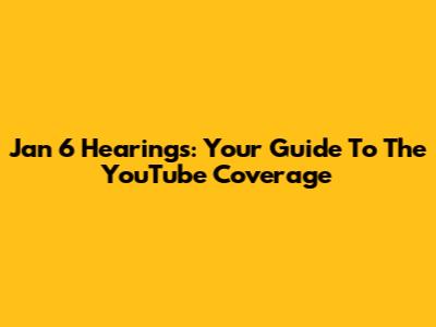 Jan 6 Hearings: Your Guide To The YouTube Coverage