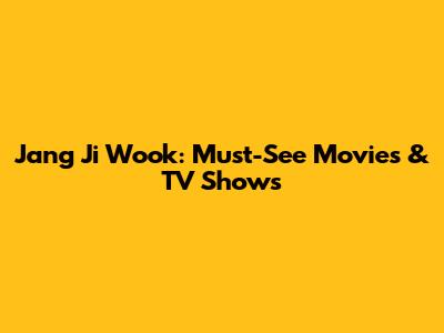 Jang Ji Wook: Must-See Movies & TV Shows