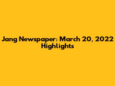 Jang Newspaper: March 20, 2022 Highlights